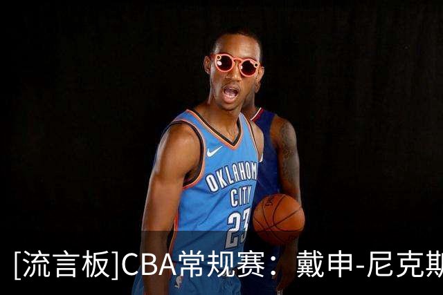 [流言板]CBA常规赛：戴申-尼克斯27分12助攻，天津102-86战胜广州